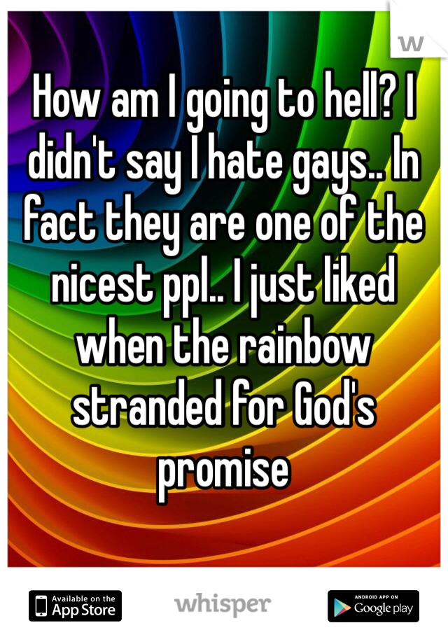 How am I going to hell? I didn't say I hate gays.. In fact they are one of the nicest ppl.. I just liked when the rainbow stranded for God's promise 