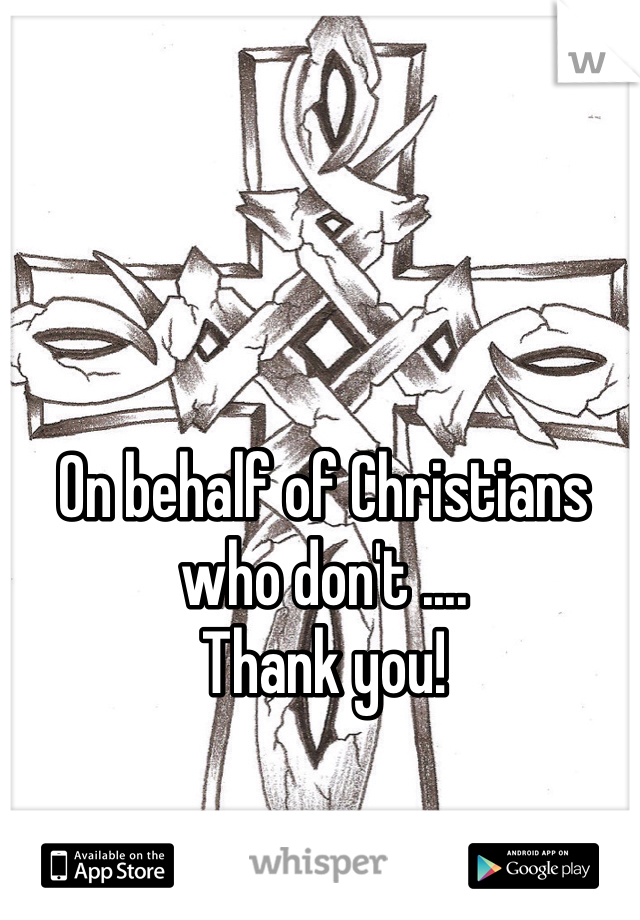 On behalf of Christians who don't ....
Thank you!
