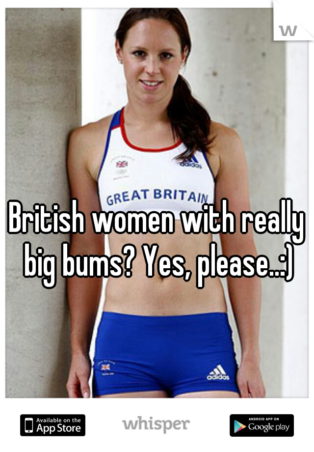 British women with really big bums? Yes, please..:)