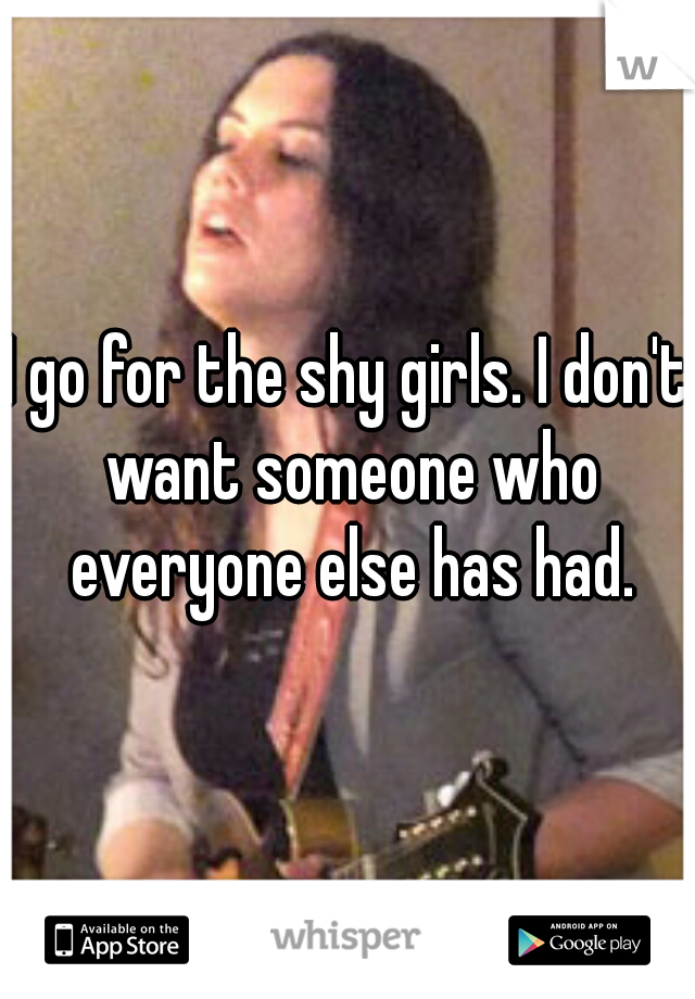 I go for the shy girls. I don't want someone who everyone else has had.