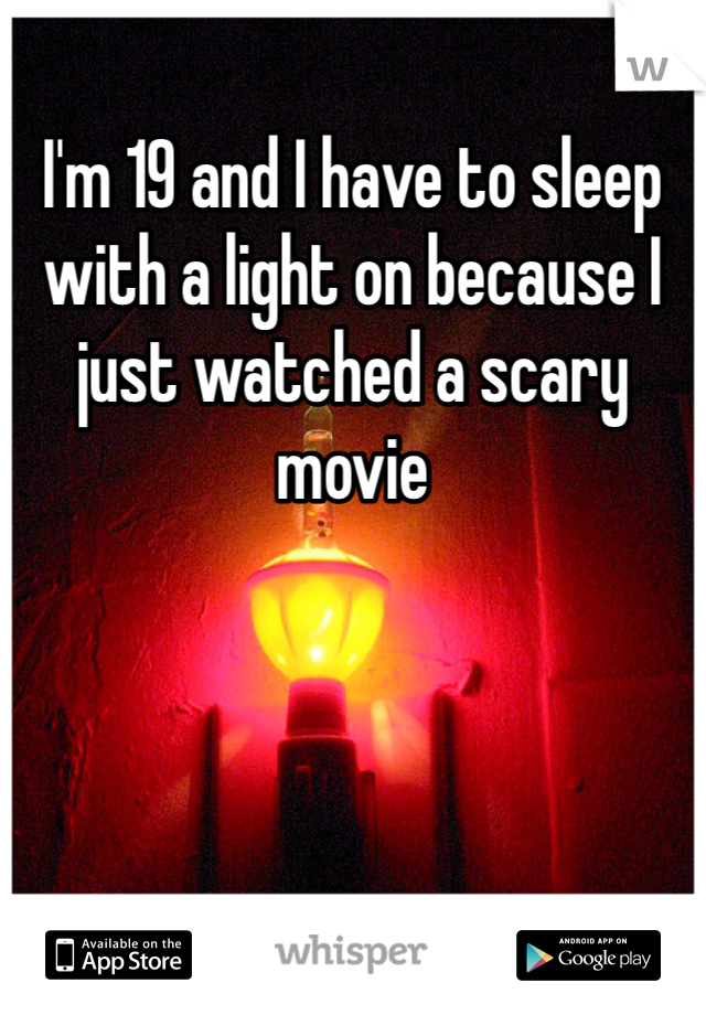 I'm 19 and I have to sleep with a light on because I just watched a scary movie