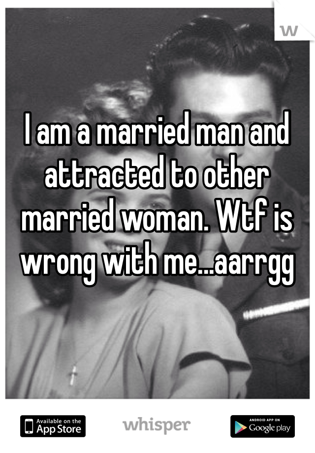 I am a married man and attracted to other married woman. Wtf is wrong with me...aarrgg