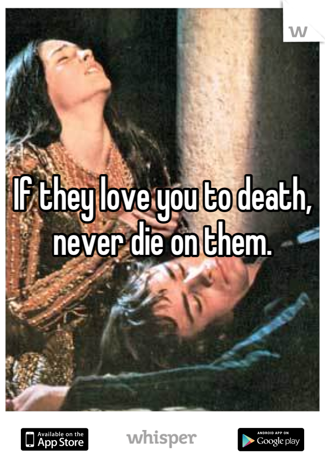 If they love you to death, never die on them.