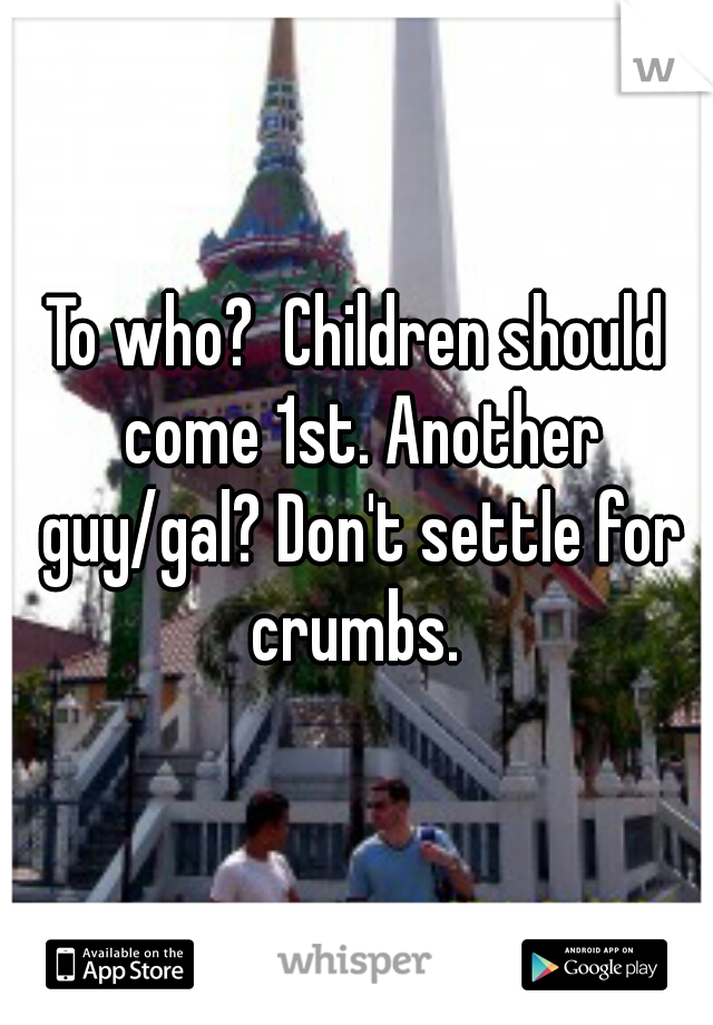 To who?  Children should come 1st. Another guy/gal? Don't settle for crumbs. 
