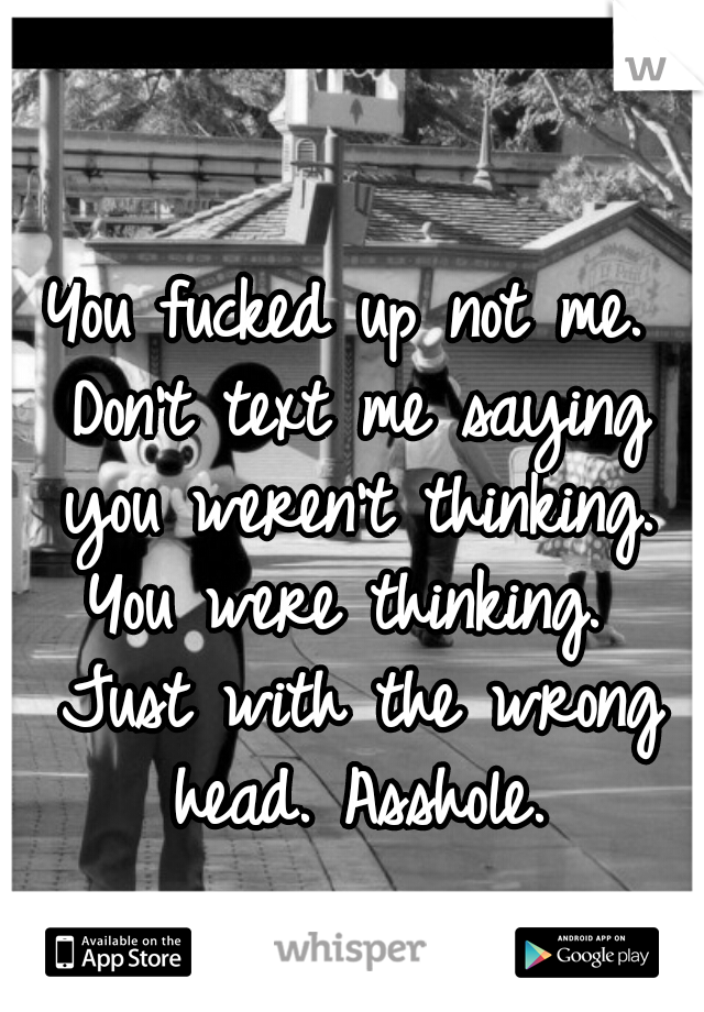 You fucked up not me. Don't text me saying you weren't thinking. You were thinking.  Just with the wrong head. Asshole.
