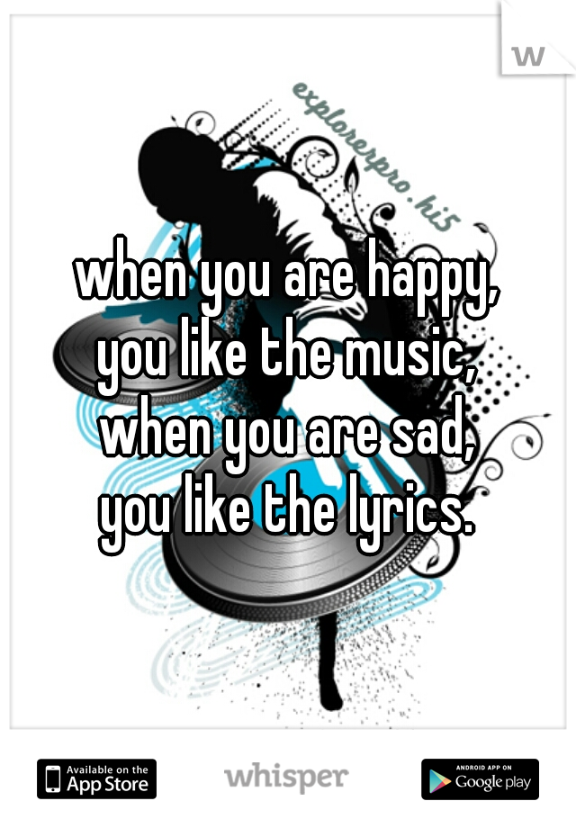 when you are happy,
you like the music,
when you are sad,
you like the lyrics.