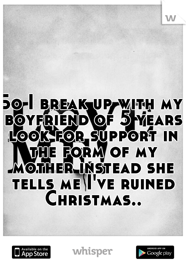 So I break up with my boyfriend of 5 years look for support in the form of my mother instead she tells me I've ruined Christmas..