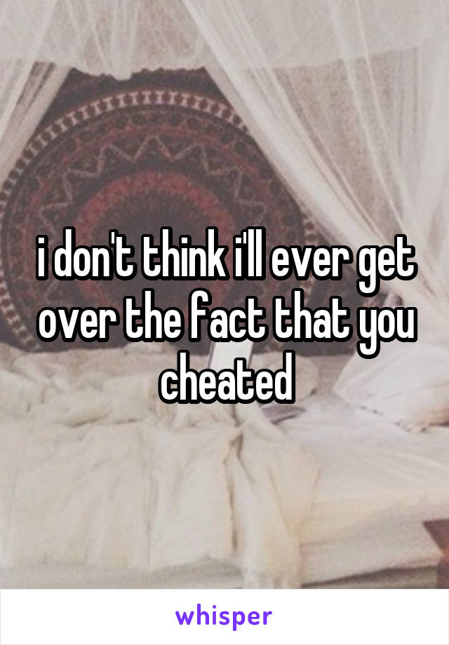 i don't think i'll ever get over the fact that you cheated