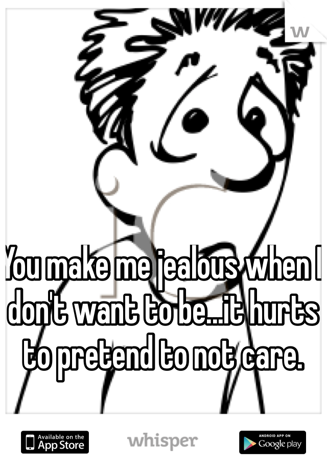 You make me jealous when I don't want to be...it hurts to pretend to not care. 
