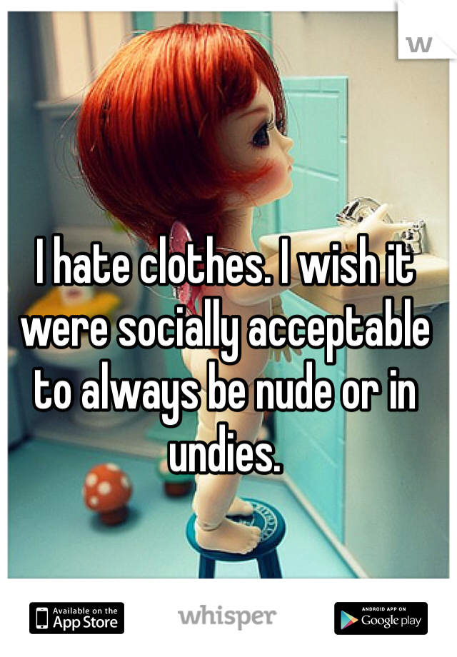 I hate clothes. I wish it were socially acceptable to always be nude or in undies. 