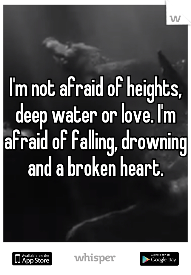 I'm not afraid of heights, deep water or love. I'm afraid of falling, drowning and a broken heart.