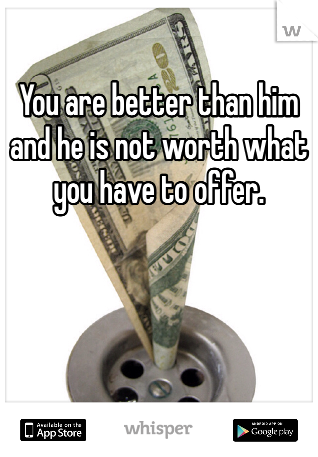 You are better than him and he is not worth what you have to offer.