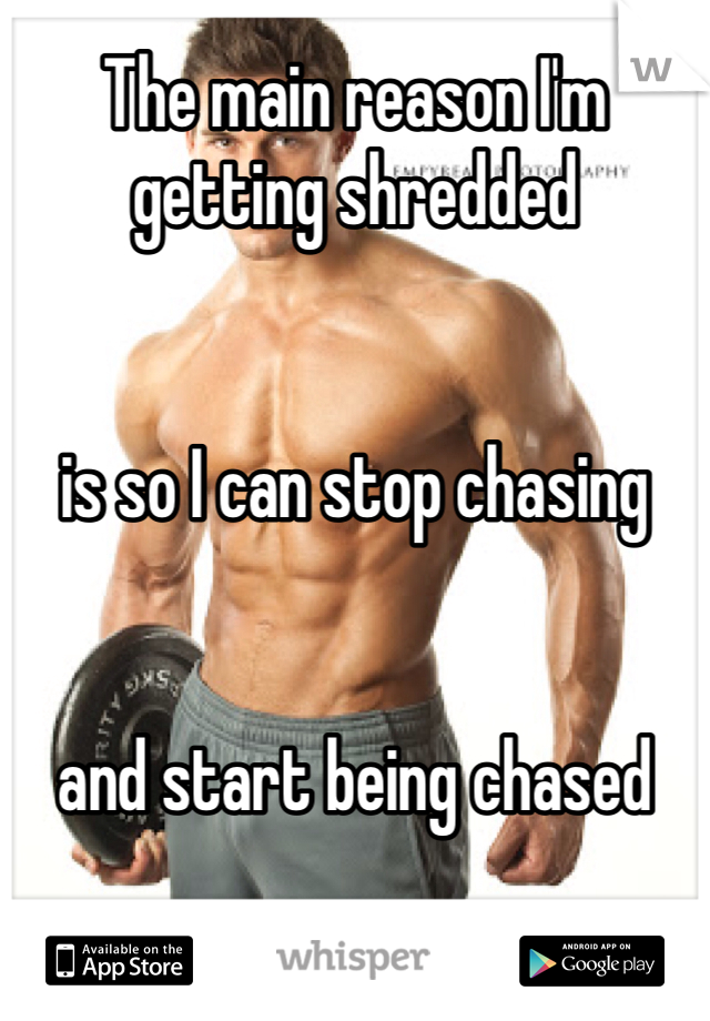 The main reason I'm getting shredded 


is so I can stop chasing 


and start being chased