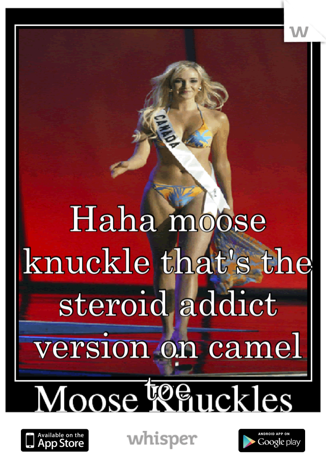 Haha moose knuckle that's the steroid addict version on camel toe