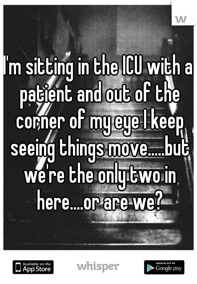 I'm sitting in the ICU with a patient and out of the corner of my eye I keep seeing things move.....but we're the only two in here....or are we?
