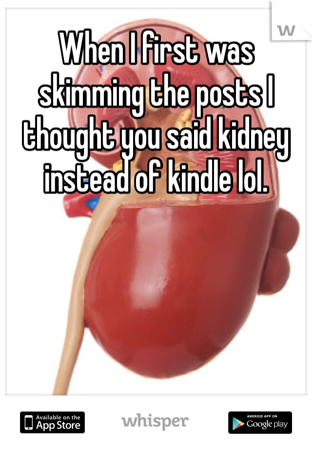 When I first was skimming the posts I thought you said kidney instead of kindle lol. 