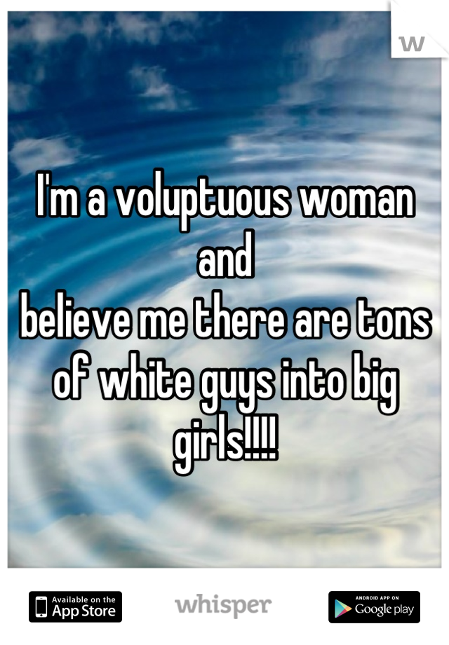 I'm a voluptuous woman and 
believe me there are tons 
of white guys into big girls!!!!