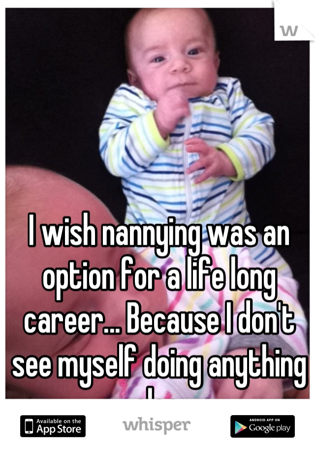 I wish nannying was an option for a life long career... Because I don't see myself doing anything else.