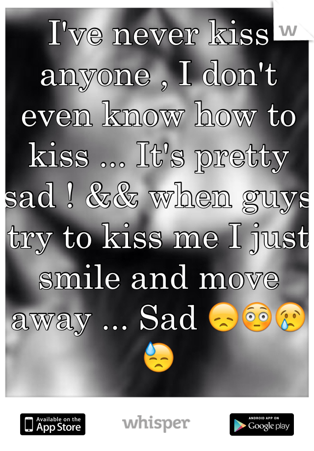 I've never kiss anyone , I don't even know how to kiss ... It's pretty sad ! && when guys try to kiss me I just smile and move away ... Sad 😞😳😢😓