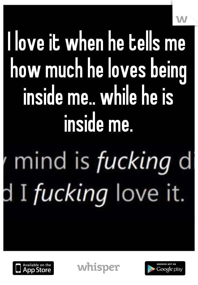 I love it when he tells me how much he loves being inside me.. while he is inside me.