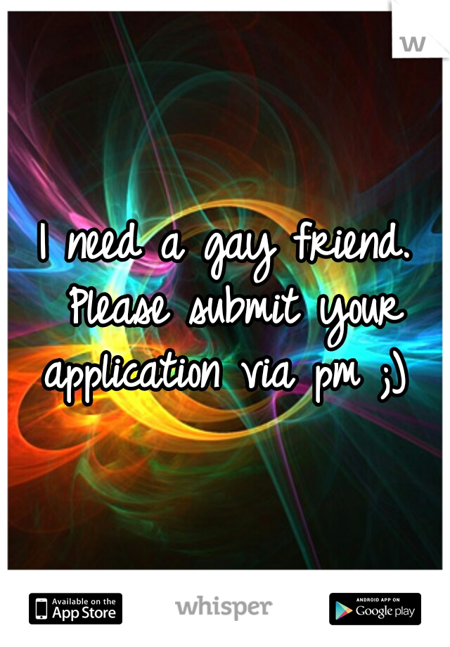 I need a gay friend. Please submit your application via pm ;) 