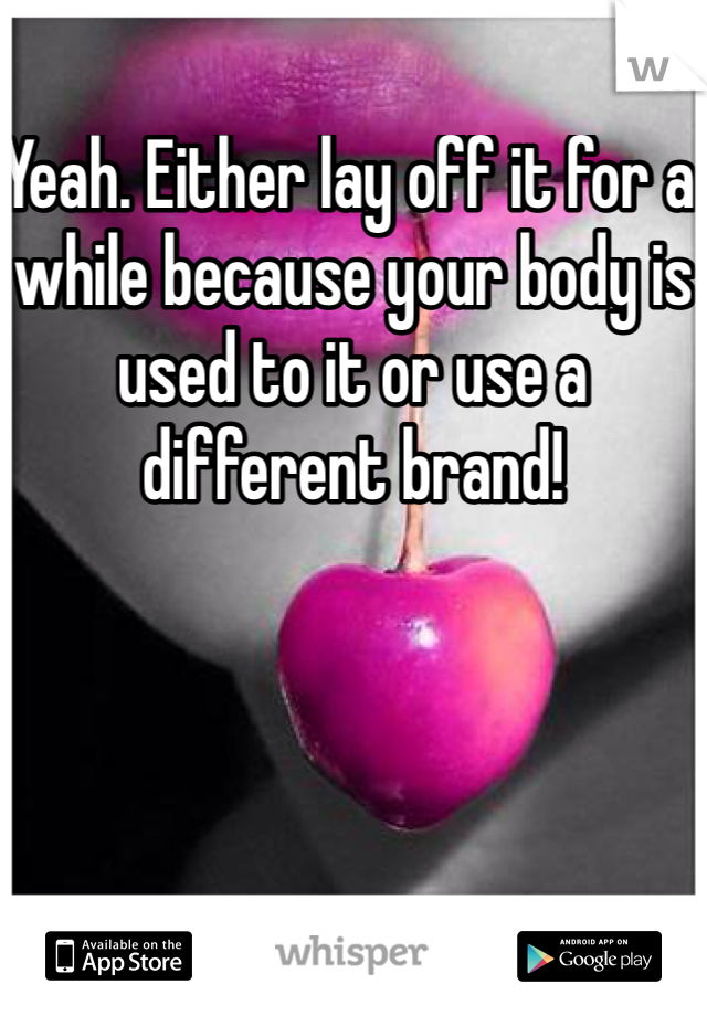 Yeah. Either lay off it for a while because your body is used to it or use a different brand!
