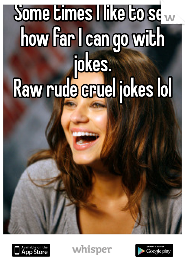 Some times I like to see how far I can go with jokes.
Raw rude cruel jokes lol 