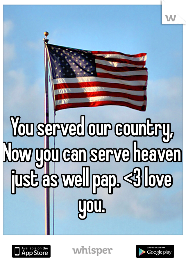 You served our country, 
Now you can serve heaven just as well pap. <3 love you.