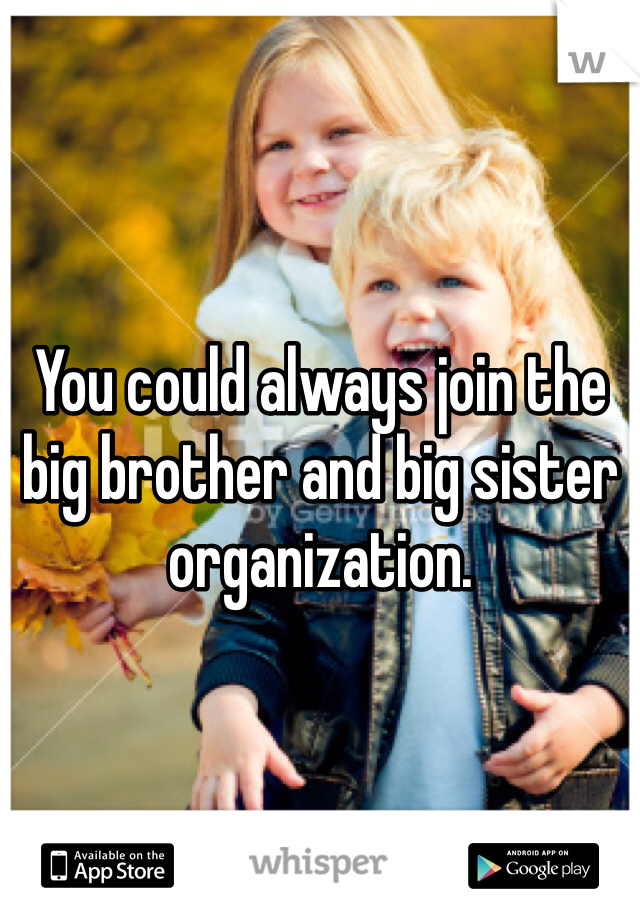 You could always join the big brother and big sister organization. 