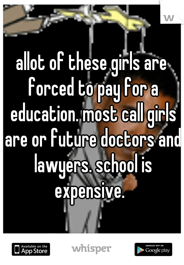 allot of these girls are forced to pay for a education. most call girls are or future doctors and lawyers. school is expensive.  