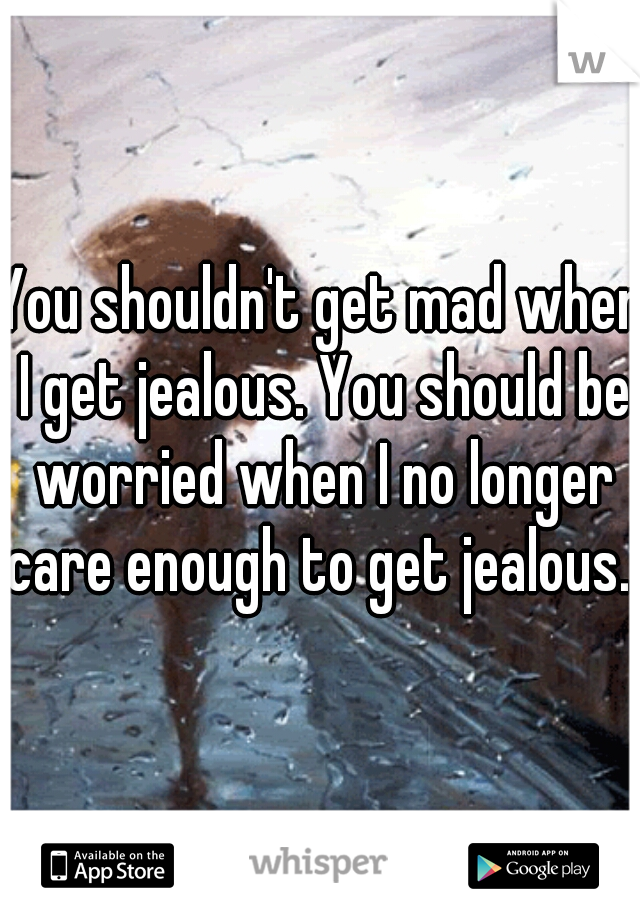 You shouldn't get mad when I get jealous. You should be worried when I no longer care enough to get jealous. 