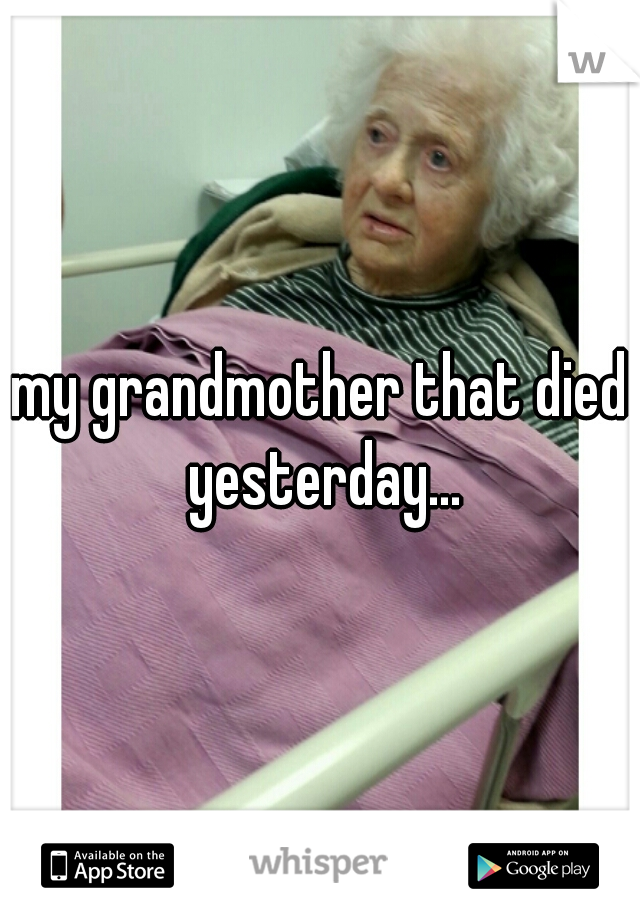 my grandmother that died yesterday...