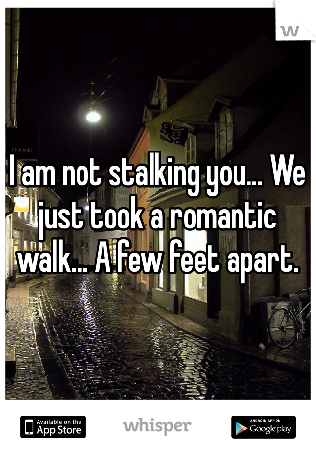 I am not stalking you... We just took a romantic walk... A few feet apart.