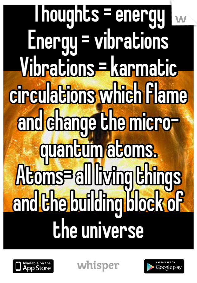 Thoughts = energy 
Energy = vibrations 
Vibrations = karmatic circulations which flame and change the micro-quantum atoms. 
Atoms= all living things and the building block of the universe 