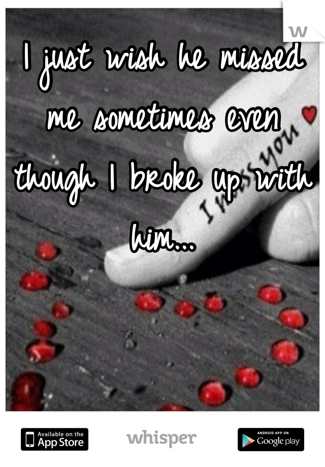 I just wish he missed me sometimes even though I broke up with him... 