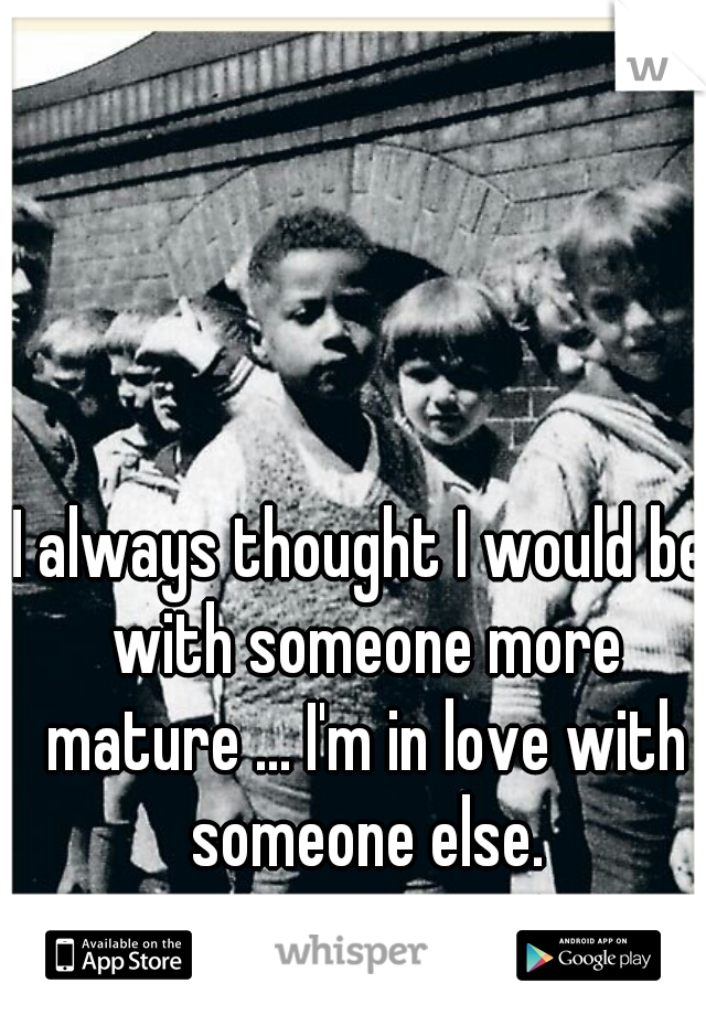 I always thought I would be with someone more mature ... I'm in love with someone else.