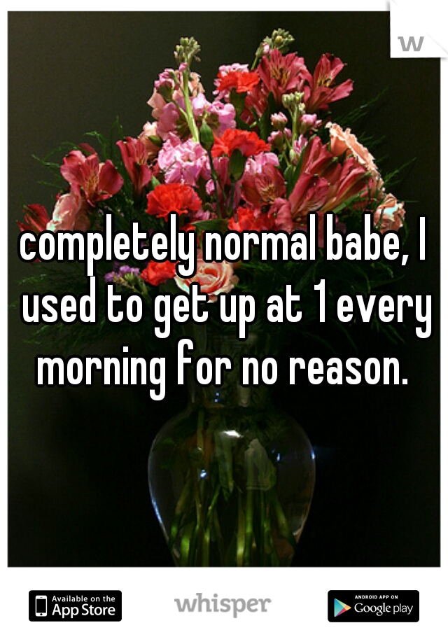 completely normal babe, I used to get up at 1 every morning for no reason. 