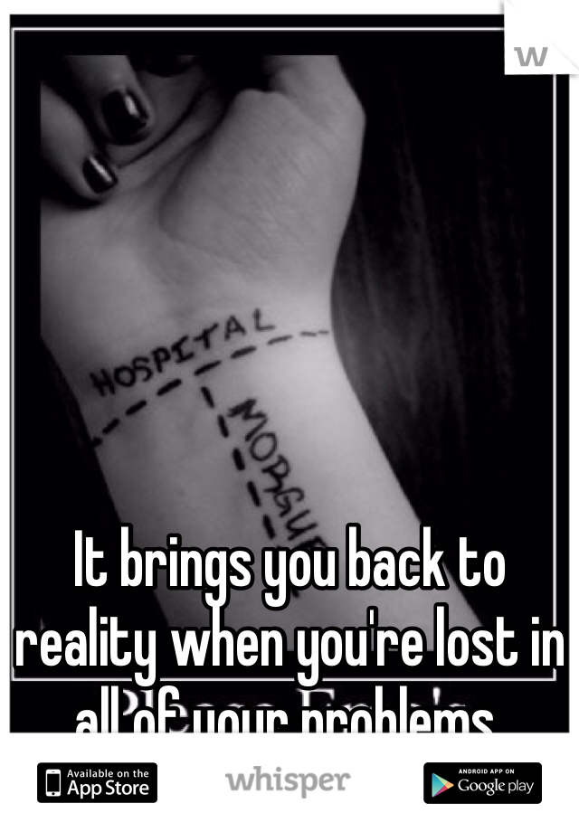 It brings you back to reality when you're lost in all of your problems. 