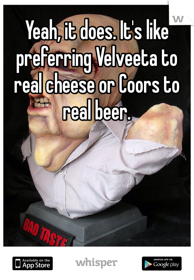Yeah, it does. It's like preferring Velveeta to real cheese or Coors to real beer. 