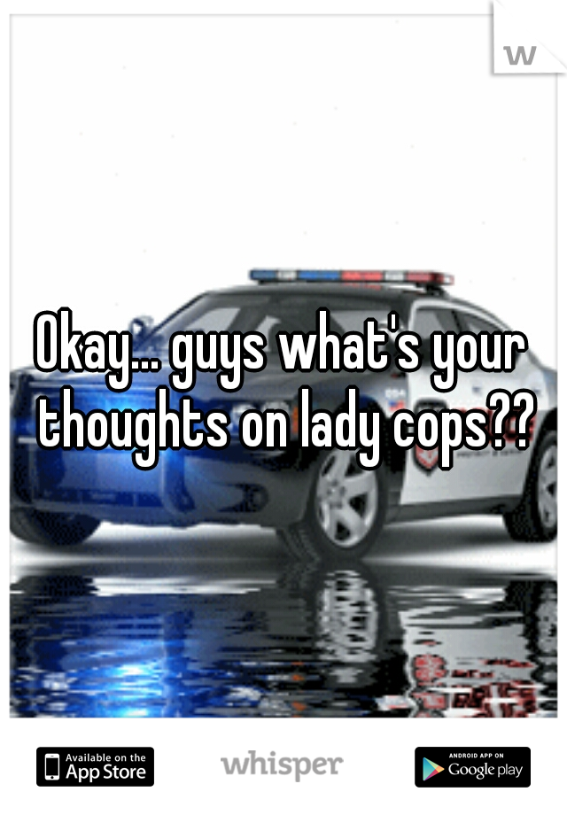 Okay... guys what's your thoughts on lady cops??