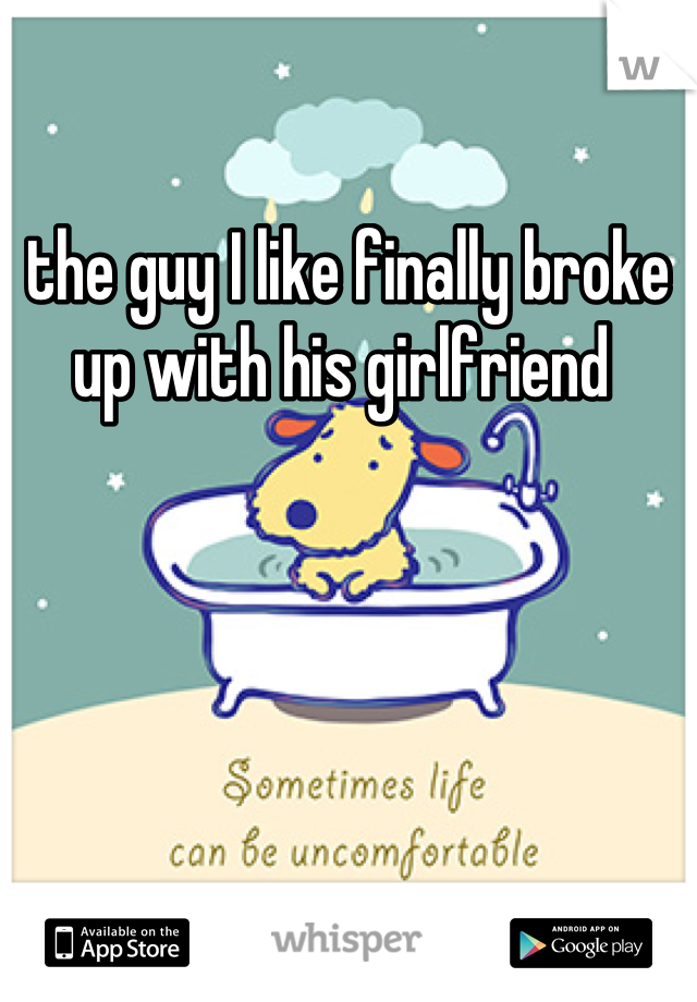 the guy I like finally broke up with his girlfriend 