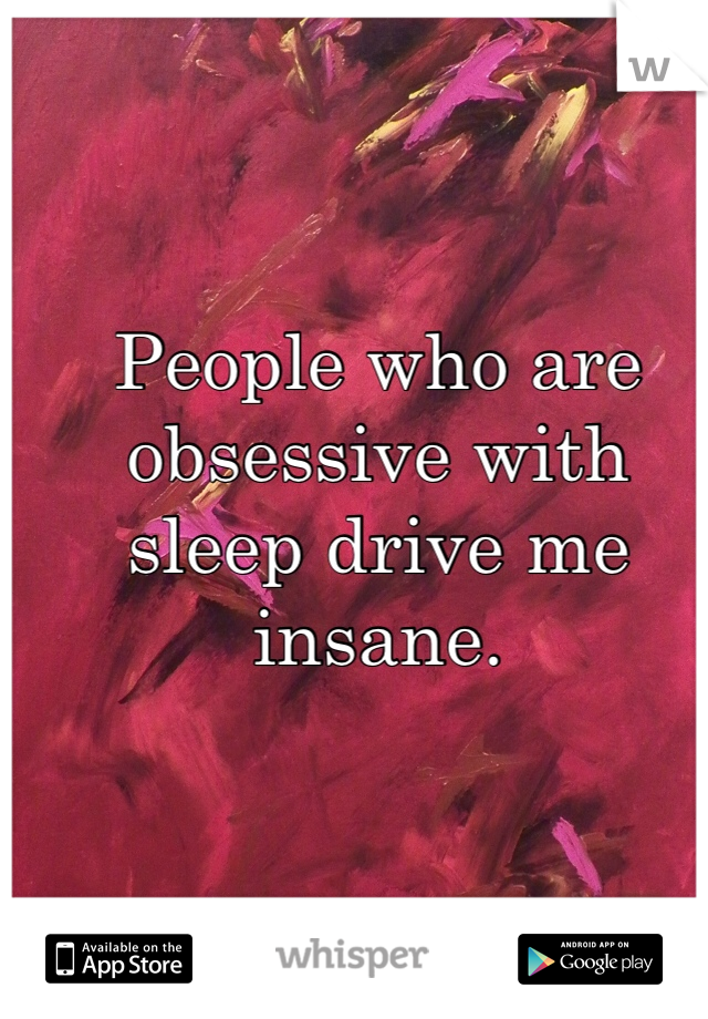 People who are obsessive with sleep drive me insane. 