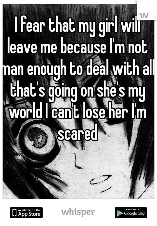 I fear that my girl will leave me because I'm not man enough to deal with all that's going on she's my world I can't lose her I'm scared