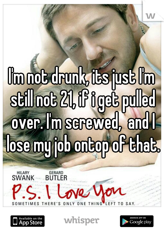 I'm not drunk, its just I'm still not 21, if i get pulled over. I'm screwed,  and I lose my job ontop of that.
