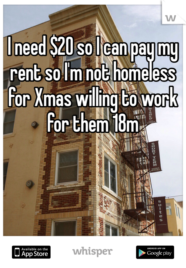I need $20 so I can pay my rent so I'm not homeless for Xmas willing to work for them 18m