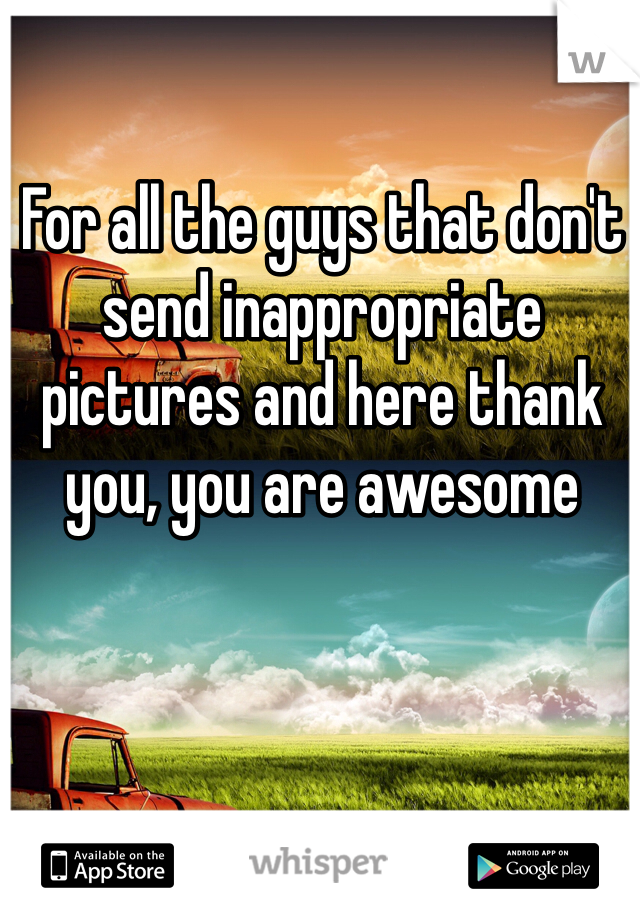For all the guys that don't send inappropriate pictures and here thank you, you are awesome 