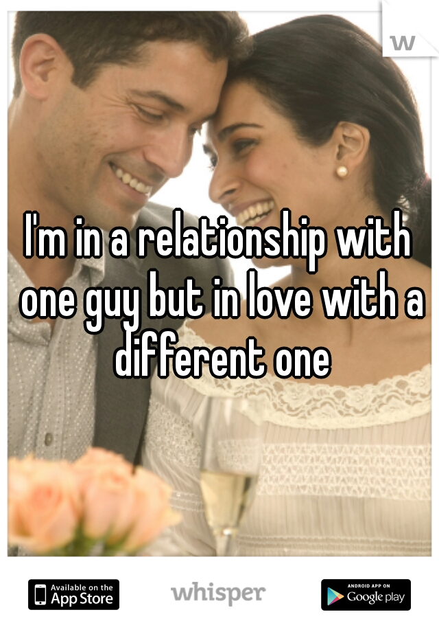 I'm in a relationship with one guy but in love with a different one