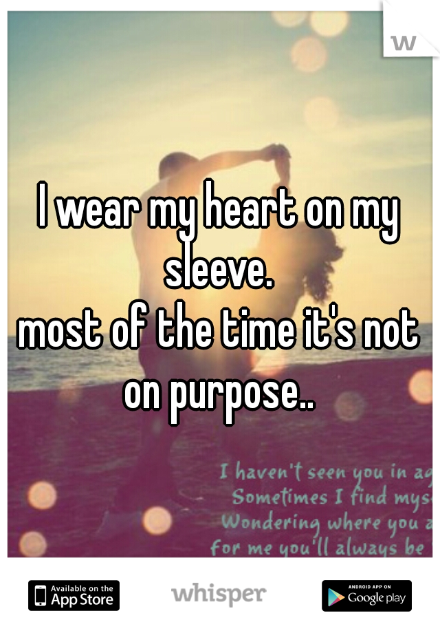 I wear my heart on my sleeve. 

most of the time it's not on purpose.. 