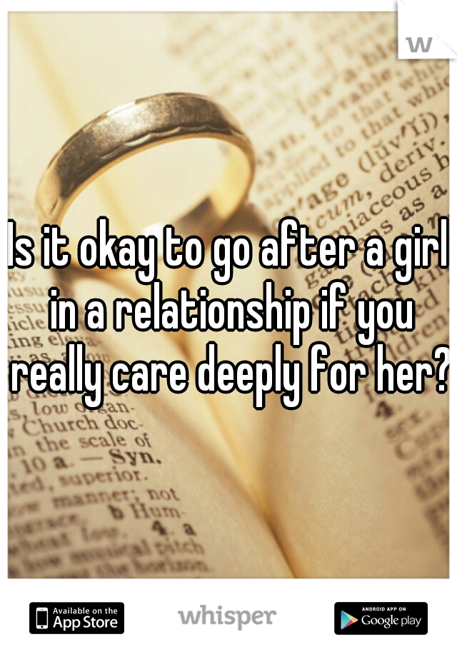 Is it okay to go after a girl in a relationship if you really care deeply for her??