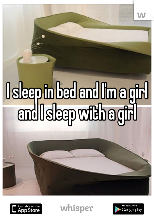 I sleep in bed and I'm a girl and I sleep with a girl